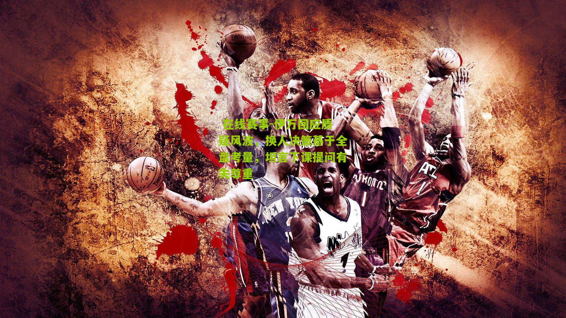 伊万回应质疑风波，换人决策基于全盘考量，坦言下课提问有失尊重