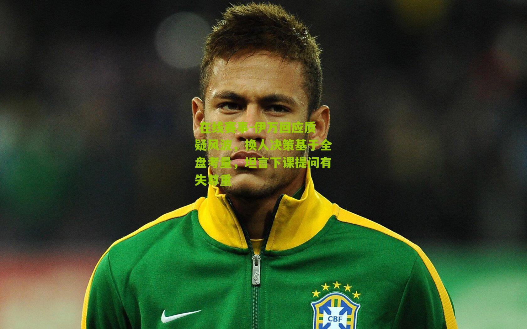 伊万回应质疑风波，换人决策基于全盘考量，坦言下课提问有失尊重