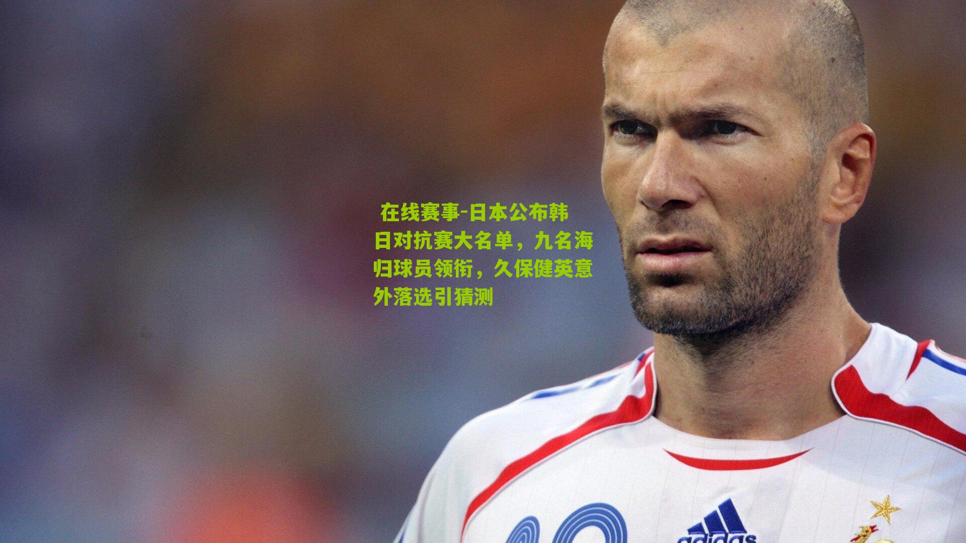  在线赛事-日本公布韩日对抗赛大名单，九名海归球员领衔，久保健英意外落选引猜测