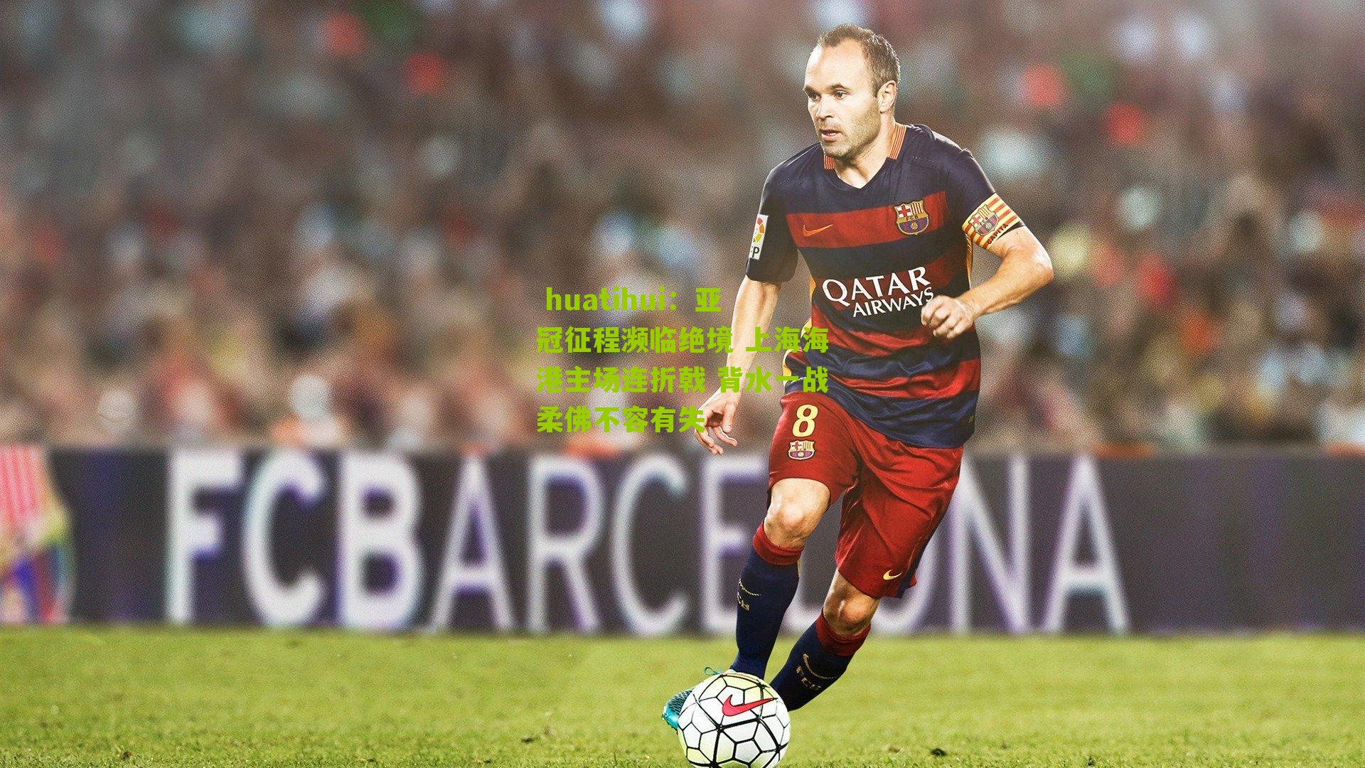  huatihui：亚冠征程濒临绝境 上海海港主场连折戟 背水一战柔佛不容有失