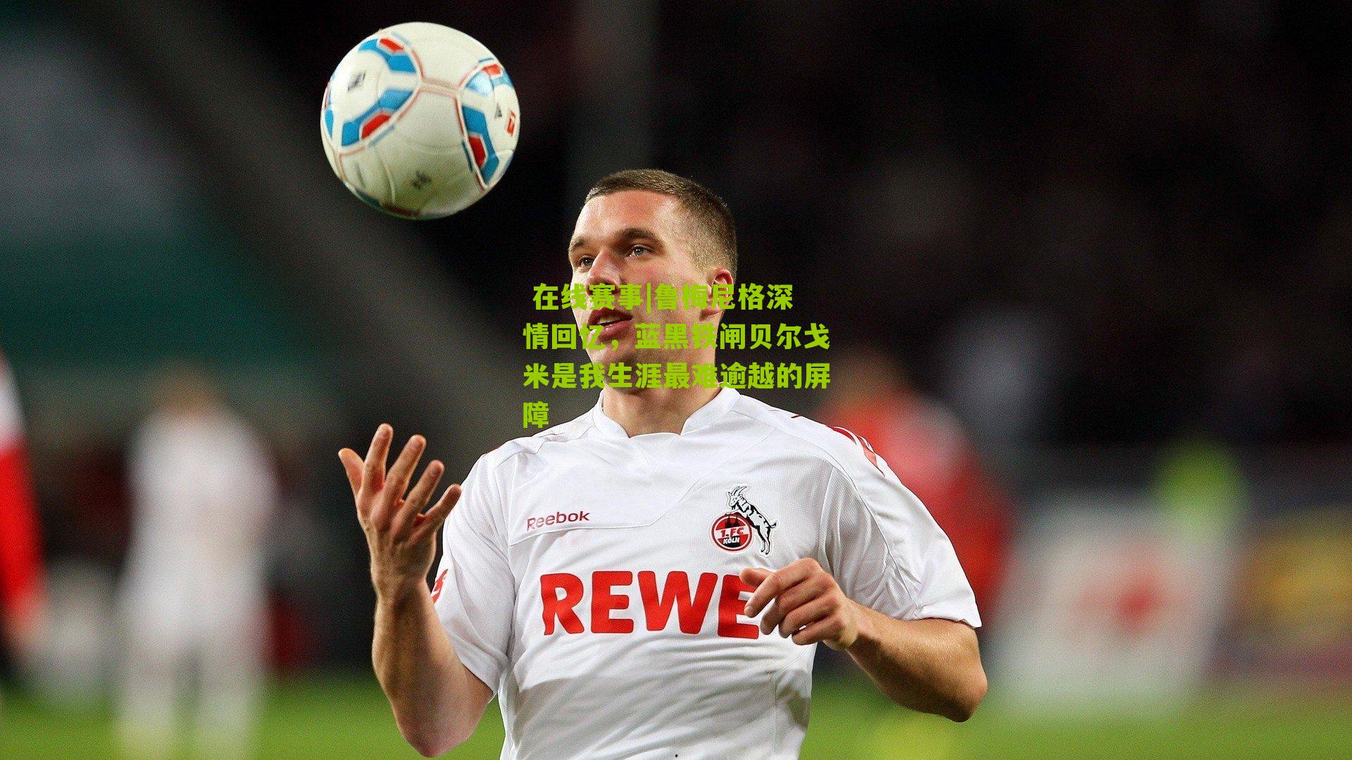  在线赛事|鲁梅尼格深情回忆，蓝黑铁闸贝尔戈米是我生涯最难逾越的屏障