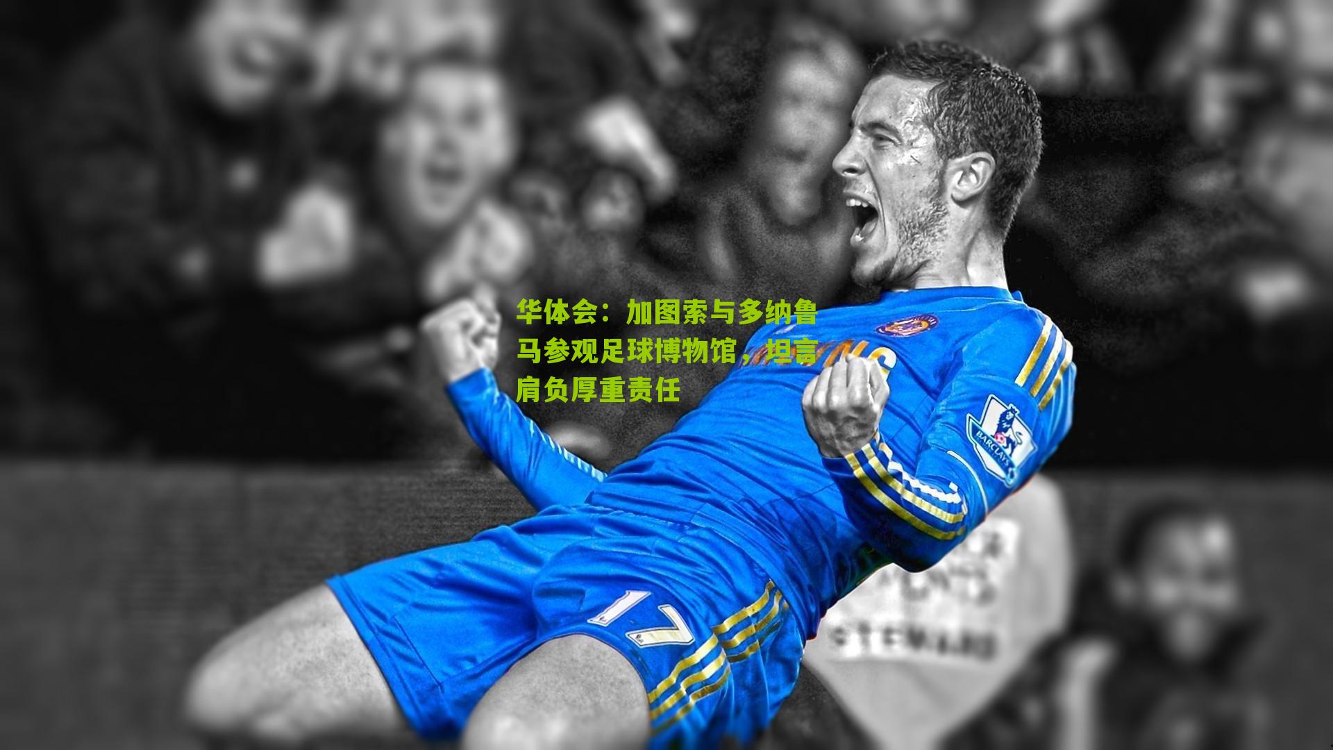 华体会：加图索与多纳鲁马参观足球博物馆，坦言肩负厚重责任