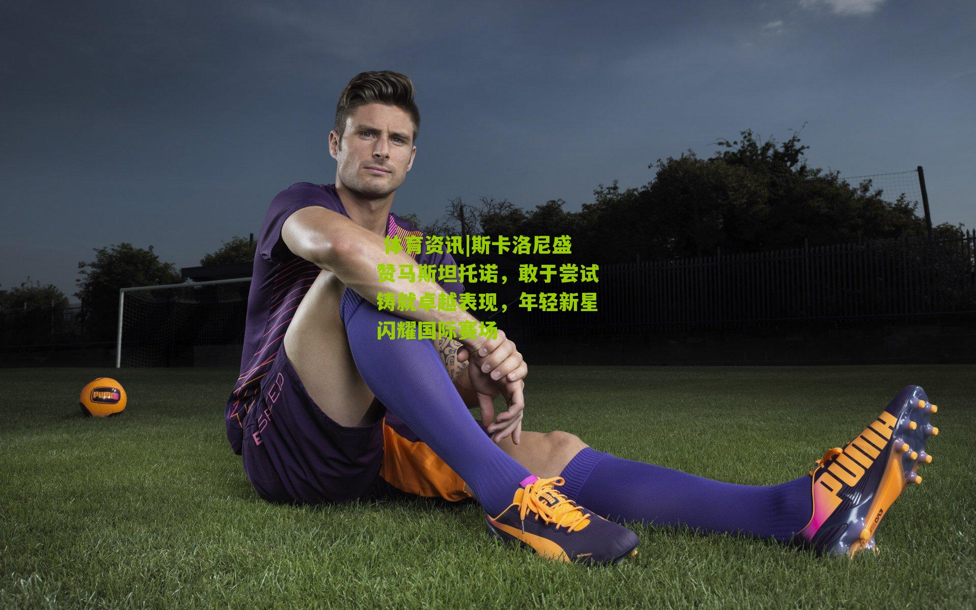  体育资讯|斯卡洛尼盛赞马斯坦托诺，敢于尝试铸就卓越表现，年轻新星闪耀国际赛场