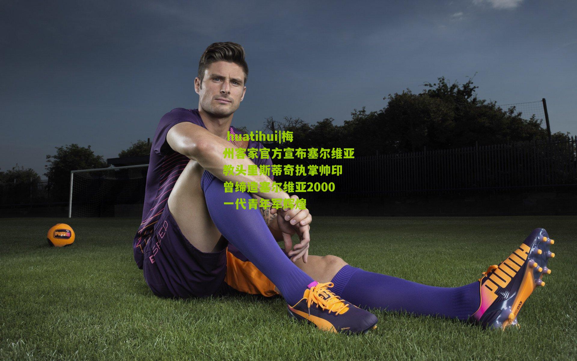  huatihui|梅州客家官方宣布塞尔维亚教头里斯蒂奇执掌帅印 曾缔造塞尔维亚2000一代青年军辉煌