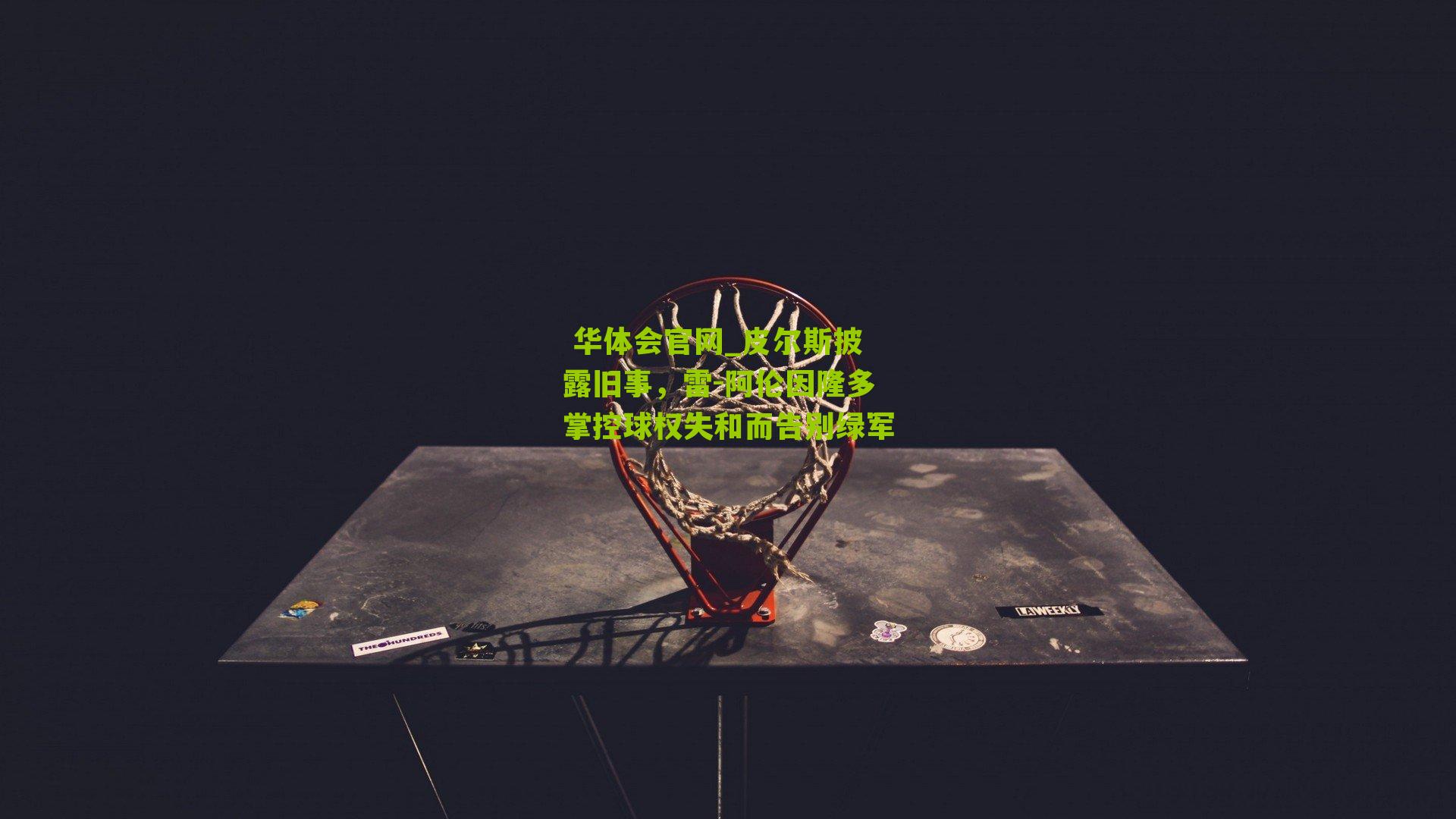 皮尔斯披露旧事，雷-阿伦因隆多掌控球权失和而告别绿军