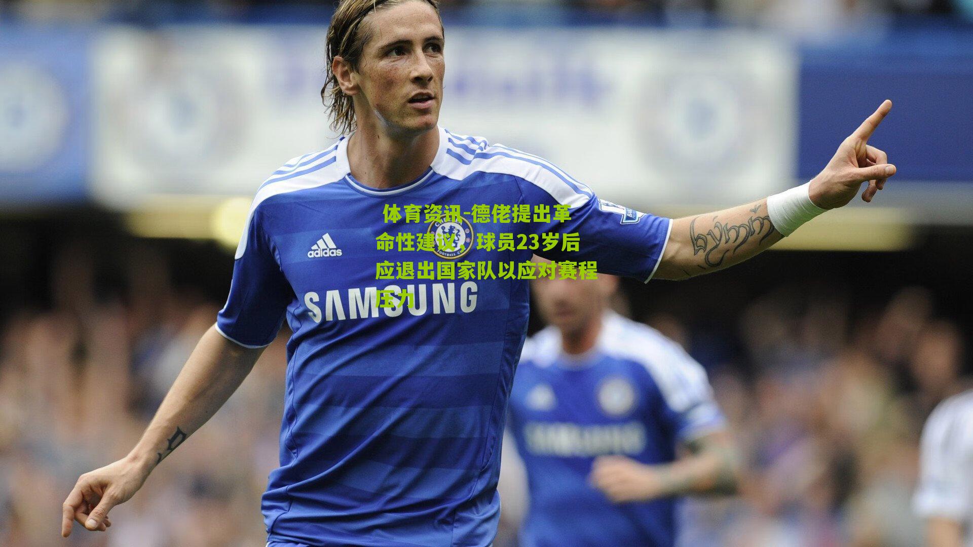  体育资讯-德佬提出革命性建议，球员23岁后应退出国家队以应对赛程压力