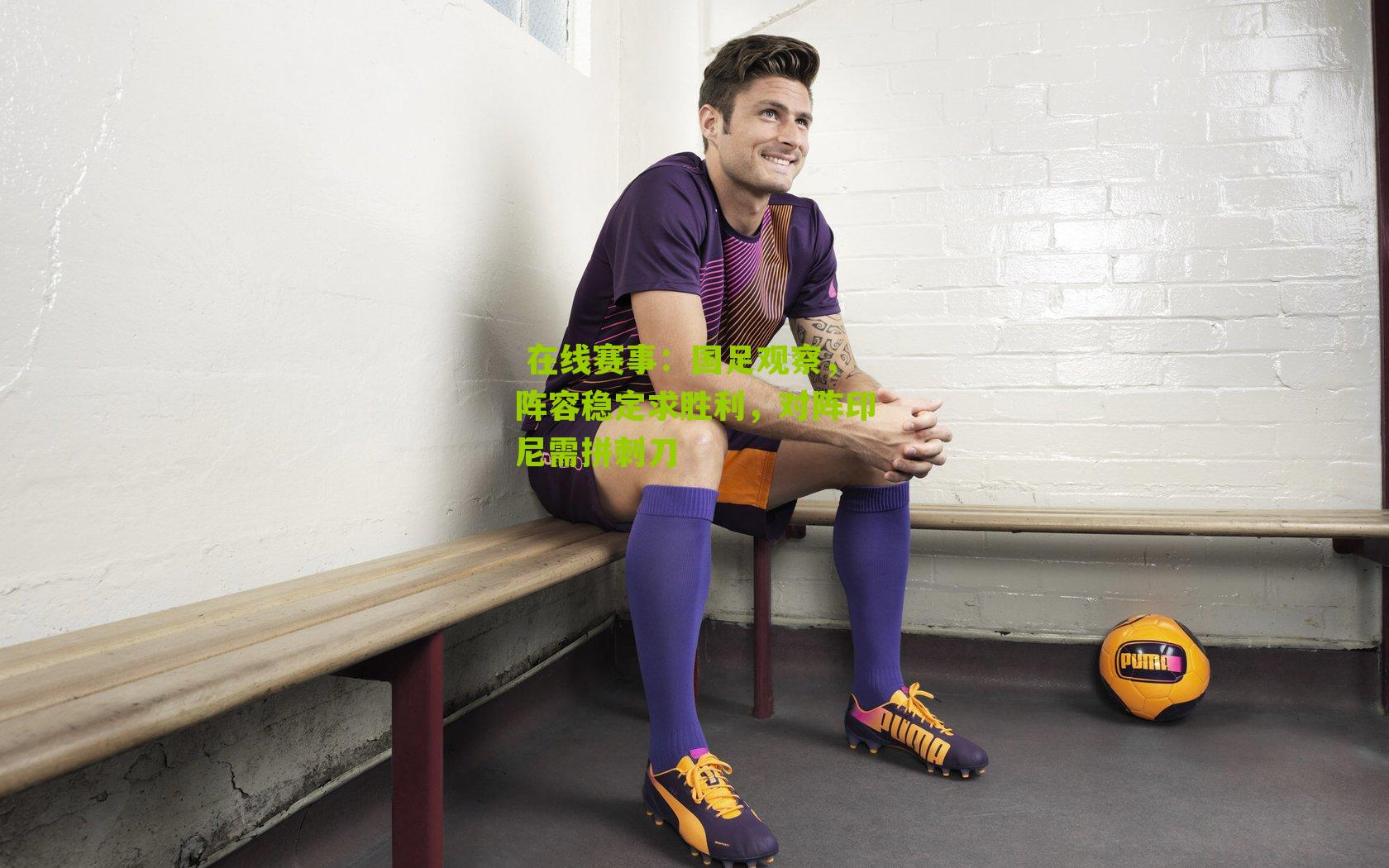  在线赛事：国足观察，阵容稳定求胜利，对阵印尼需拼刺刀