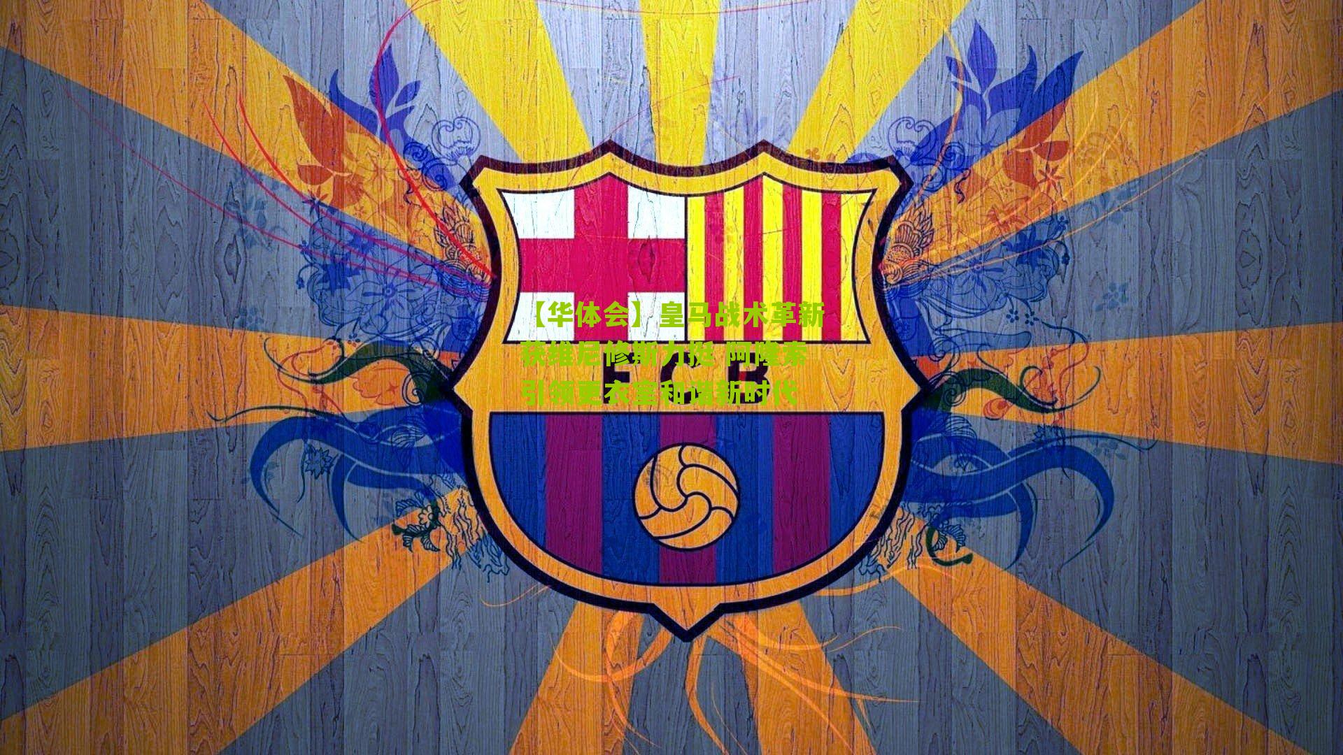 皇马战术革新获维尼修斯力挺 阿隆索引领更衣室和谐新时代